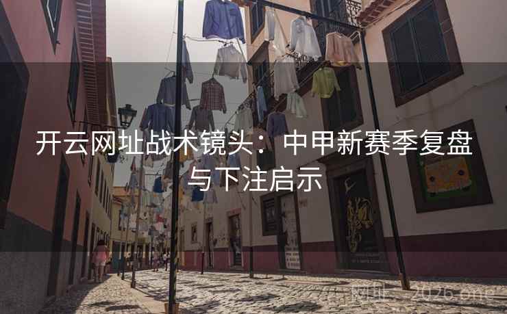 开云网址战术镜头:中甲新赛季复盘与下注启示
