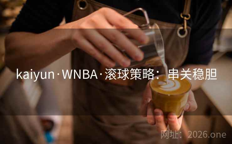 kaiyun·WNBA·滚球策略:串关稳胆