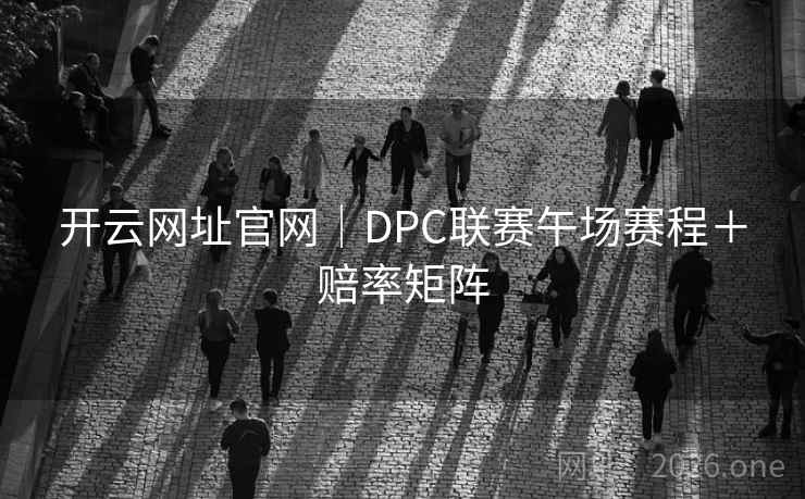 开云网址官网|DPC联赛午场赛程+赔率矩阵
