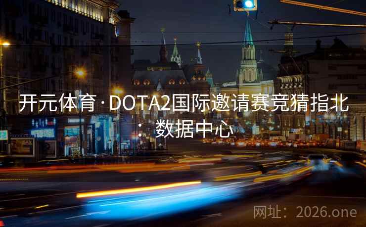 开元体育·DOTA2国际邀请赛竞猜指北：数据中心