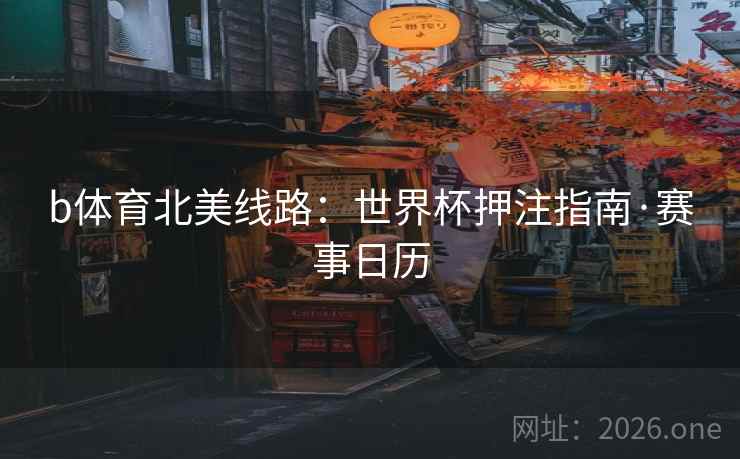 b体育北美线路:世界杯押注指南·赛事日历