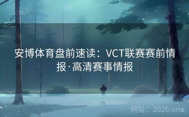 安博体育盘前速读：VCT联赛赛前情报·高清赛事情报