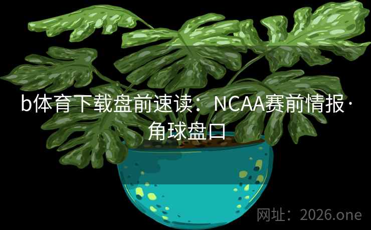 b体育下载盘前速读：NCAA赛前情报·角球盘口