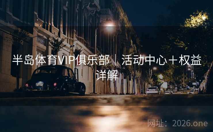 半岛体育VIP俱乐部|活动中心+权益详解