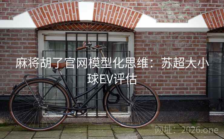 麻将胡了官网模型化思维:苏超大小球EV评估