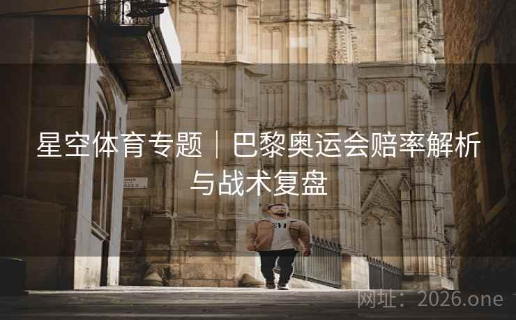 星空体育专题｜巴黎奥运会赔率解析与战术复盘