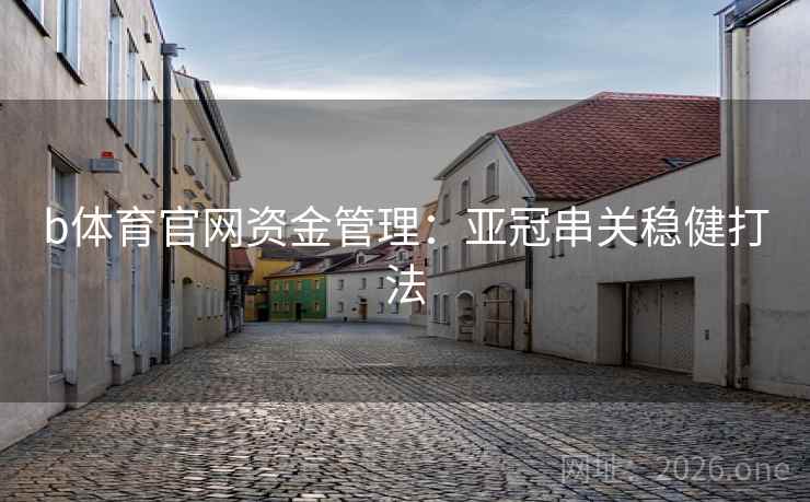 b体育官网资金管理：亚冠串关稳健打法