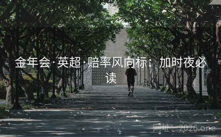 金年会·英超·赔率风向标：加时夜必读