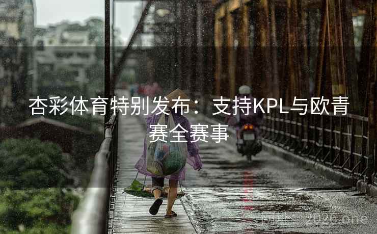 杏彩体育特别发布:支持KPL与欧青赛全赛事