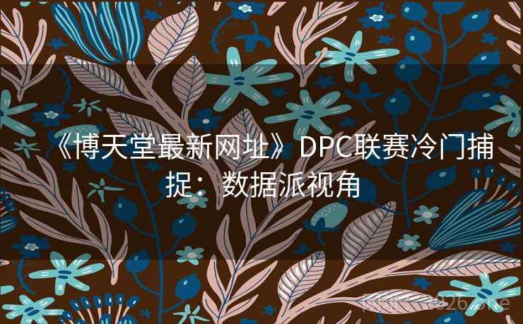 《博天堂最新网址》DPC联赛冷门捕捉：数据派视角
