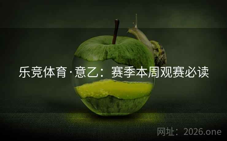 乐竞体育·意乙：赛季本周观赛必读