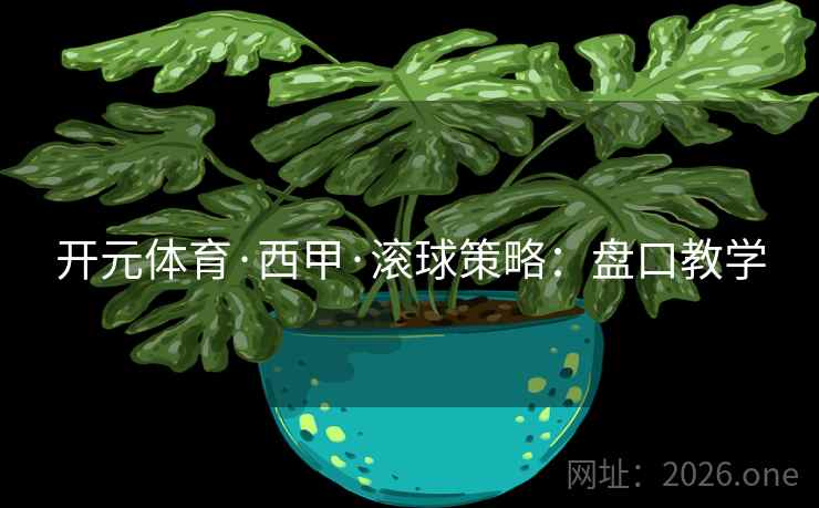 开元体育·西甲·滚球策略:盘口教学