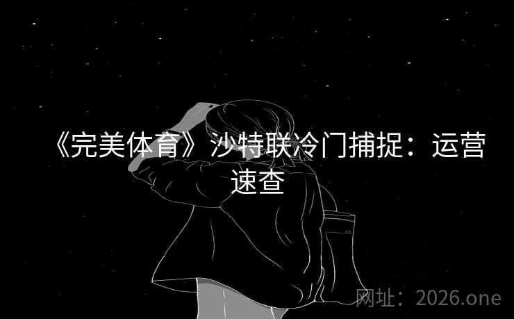《完美体育》沙特联冷门捕捉:运营速查